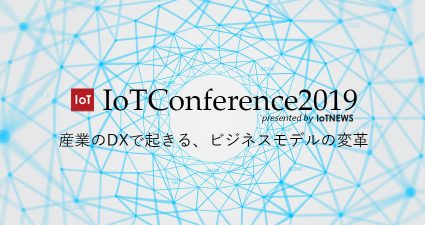 IoTConference2019 産業のDXで起きる、ビジネスモデルの変革