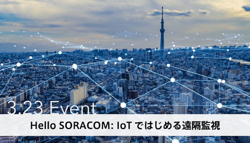 [3/23]ソラコム主催、働き方を変える！点検・保守業務を効率化 「IoTではじめる遠隔監視」をわかりやすく解説